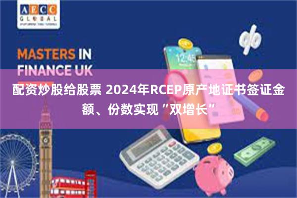 配资炒股给股票 2024年RCEP原产地证书签证金额、份数实现“双增长”