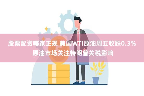 股票配资哪家正规 美国WTI原油周五收跌0.3% 原油市场关注特朗普关税影响