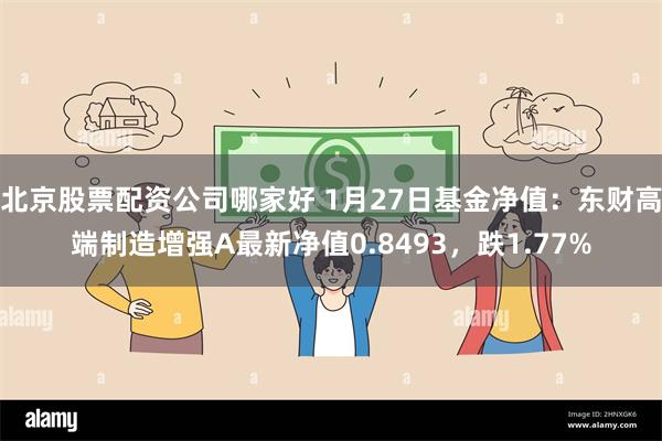 北京股票配资公司哪家好 1月27日基金净值：东财高端制造增强A最新净值0.8493，跌1.77%