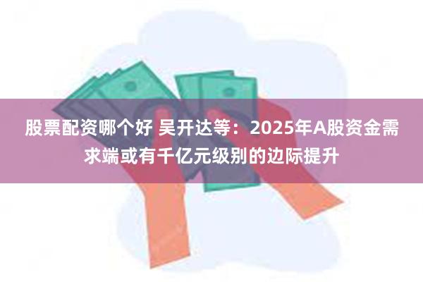 股票配资哪个好 吴开达等：2025年A股资金需求端或有千亿元级别的边际提升