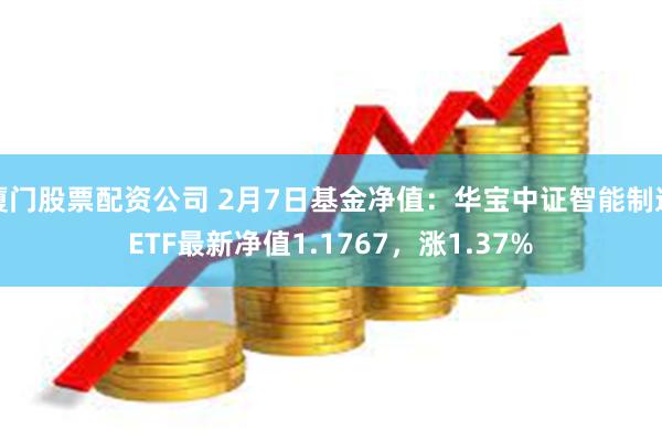 厦门股票配资公司 2月7日基金净值：华宝中证智能制造ETF最新净值1.1767，涨1.37%