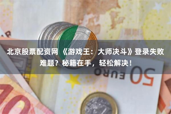 北京股票配资网 《游戏王：大师决斗》登录失败难题？秘籍在手，轻松解决！