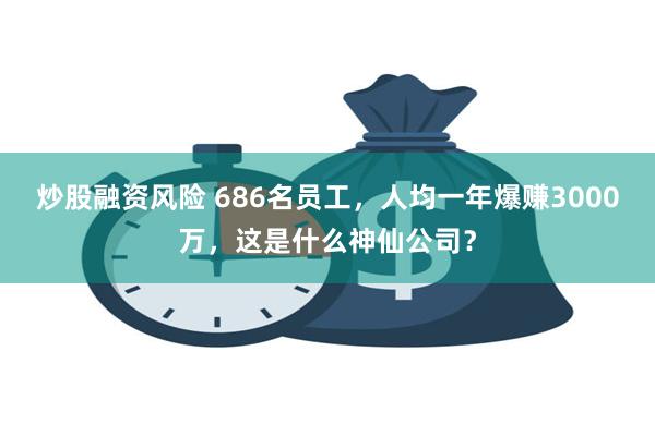 炒股融资风险 686名员工，人均一年爆赚3000万，这是什么神仙公司？