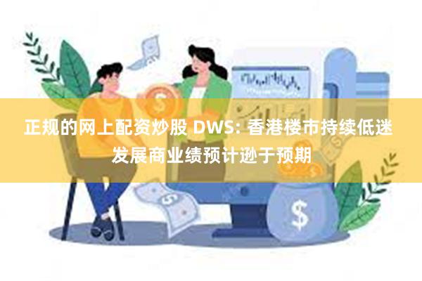 正规的网上配资炒股 DWS: 香港楼市持续低迷 发展商业绩预计逊于预期