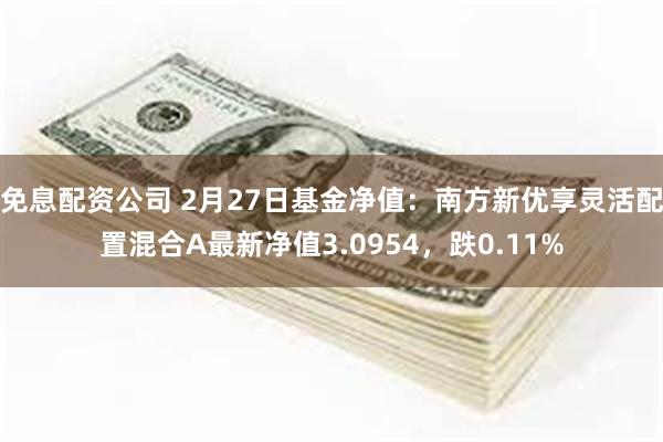 免息配资公司 2月27日基金净值：南方新优享灵活配置混合A最新净值3.0954，跌0.11%