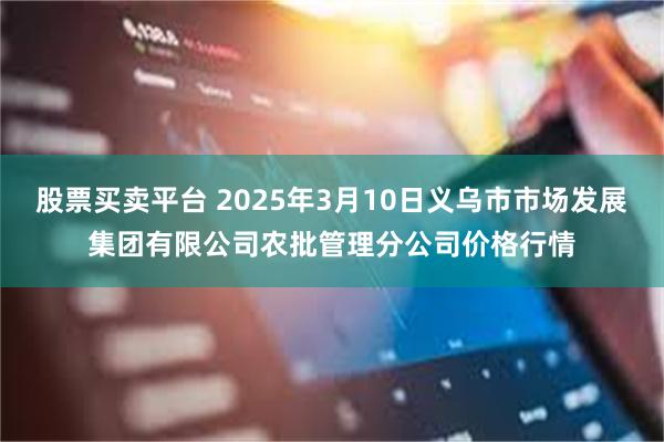 股票买卖平台 2025年3月10日义乌市市场发展集团有限公司农批管理分公司价格行情