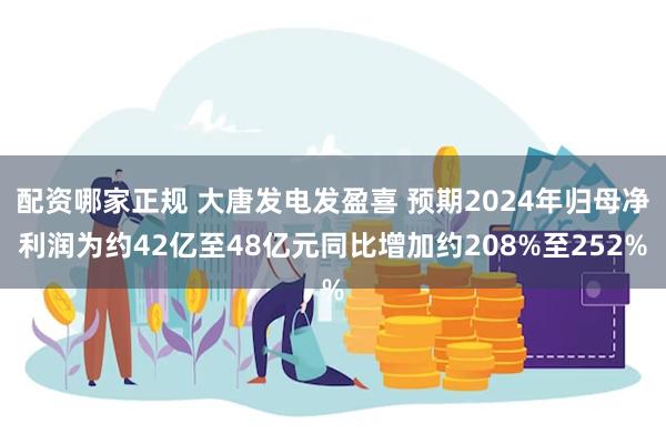 配资哪家正规 大唐发电发盈喜 预期2024年归母净利润为约42亿至48亿元同比增加约208%至252%