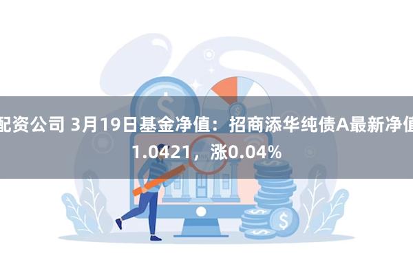 配资公司 3月19日基金净值：招商添华纯债A最新净值1.0421，涨0.04%