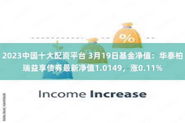 2023中国十大配资平台 3月19日基金净值：华泰柏瑞益享债券最新净值1.0149，涨0.11%