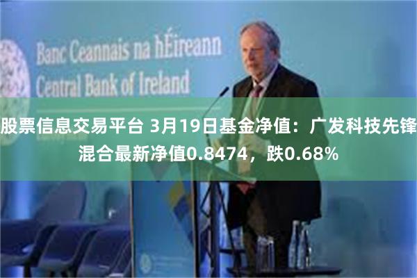 股票信息交易平台 3月19日基金净值：广发科技先锋混合最新净值0.8474，跌0.68%