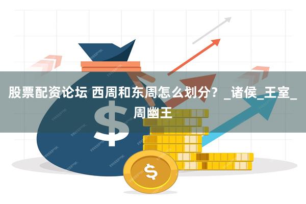 股票配资论坛 西周和东周怎么划分？_诸侯_王室_周幽王