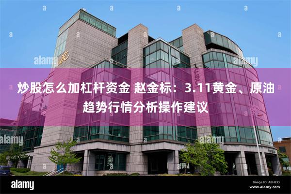 炒股怎么加杠杆资金 赵金标：3.11黄金、原油趋势行情分析操作建议