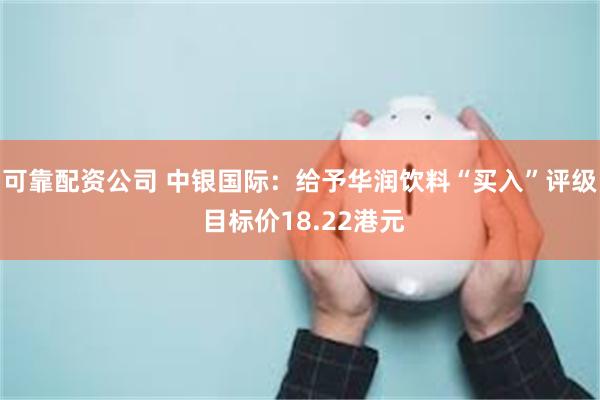 可靠配资公司 中银国际：给予华润饮料“买入”评级 目标价18.22港元