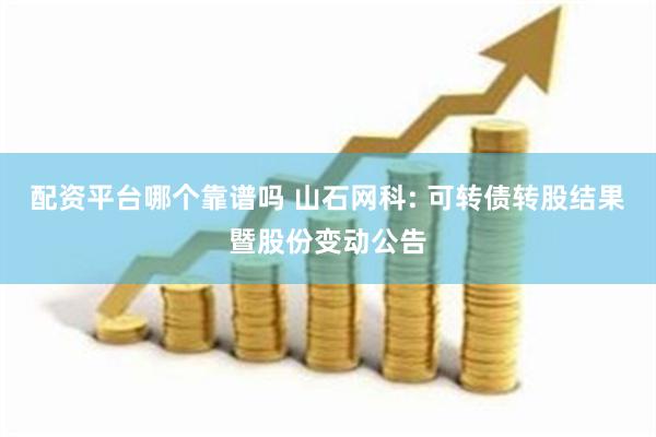 配资平台哪个靠谱吗 山石网科: 可转债转股结果暨股份变动公告