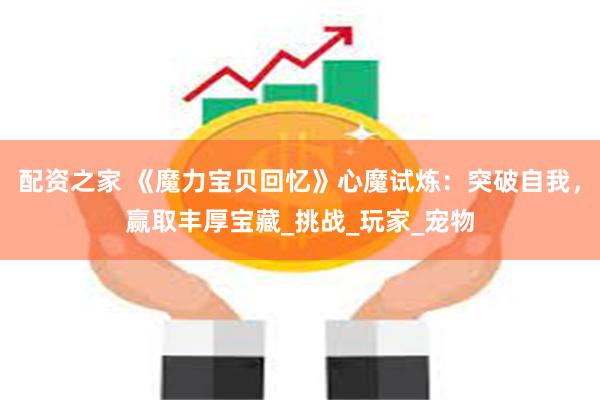 配资之家 《魔力宝贝回忆》心魔试炼：突破自我，赢取丰厚宝藏_挑战_玩家_宠物