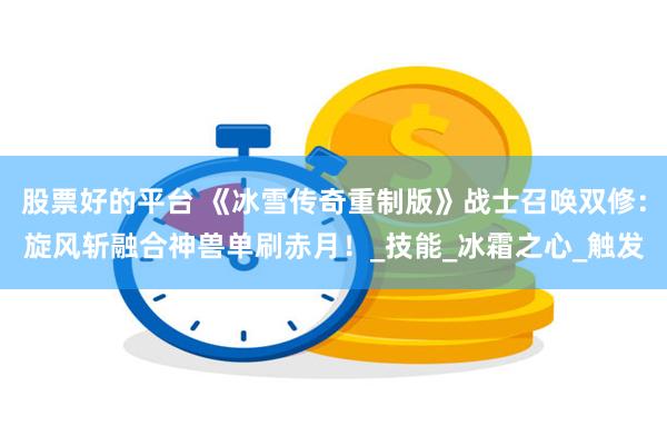股票好的平台 《冰雪传奇重制版》战士召唤双修：旋风斩融合神兽单刷赤月！_技能_冰霜之心_触发