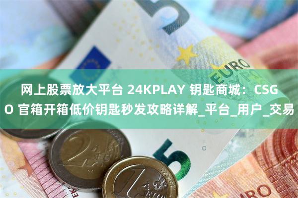 网上股票放大平台 24KPLAY 钥匙商城：CSGO 官箱开箱低价钥匙秒发攻略详解_平台_用户_交易