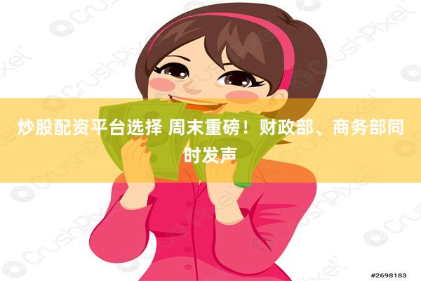 炒股配资平台选择 周末重磅！财政部、商务部同时发声