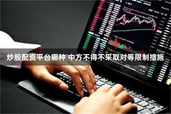 炒股配资平台哪种 中方不得不采取对等限制措施