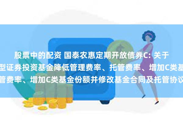 股票中的配资 国泰农惠定期开放债券C: 关于国泰农惠定期开放债券型证券投资基金降低管理费率、托管费率、增加C类基金份额并修改基金合同及托管协议的公告
