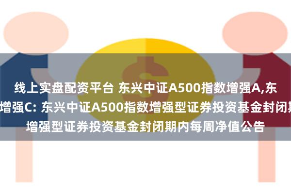 线上实盘配资平台 东兴中证A500指数增强A,东兴中证A500指数增强C: 东兴中证A500指数增强型证券投资基金封闭期内每周净值公告
