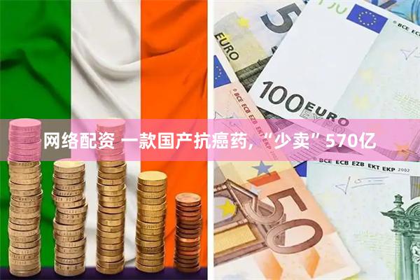 网络配资 一款国产抗癌药, “少卖”570亿