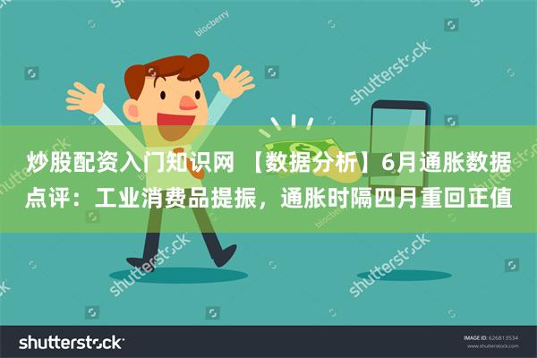 炒股配资入门知识网 【数据分析】6月通胀数据点评：工业消费品提振，通胀时隔四月重回正值