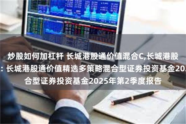 炒股如何加杠杆 长城港股通价值混合C,长城港股通价值精选混合A: 长城港股通价值精选多策略混合型证券投资基金2025年第2季度报告
