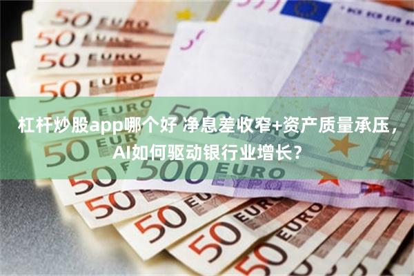 杠杆炒股app哪个好 净息差收窄+资产质量承压，AI如何驱动银行业增长？