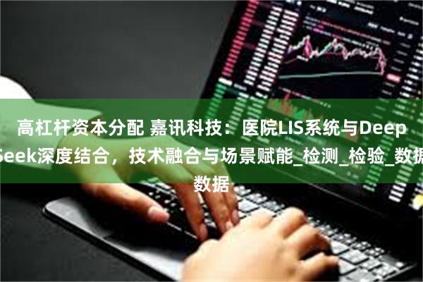 高杠杆资本分配 嘉讯科技：医院LIS系统与DeepSeek深度结合，技术融合与场景赋能_检测_检验_数据