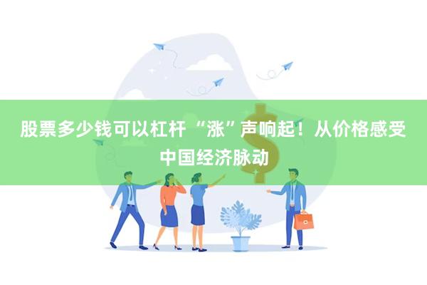 股票多少钱可以杠杆 “涨”声响起！从价格感受中国经济脉动