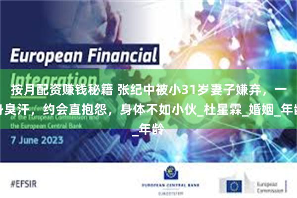 按月配资赚钱秘籍 张纪中被小31岁妻子嫌弃，一身臭汗，约会直抱怨，身体不如小伙_杜星霖_婚姻_年龄