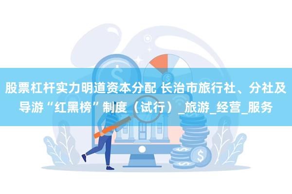 股票杠杆实力明道资本分配 长治市旅行社、分社及导游“红黑榜”制度（试行）_旅游_经营_服务