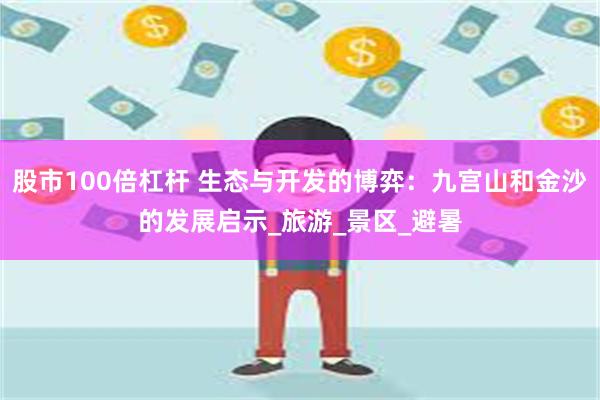 股市100倍杠杆 生态与开发的博弈：九宫山和金沙的发展启示_旅游_景区_避暑