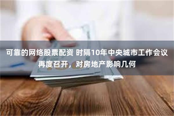 可靠的网络股票配资 时隔10年中央城市工作会议再度召开，对房地产影响几何