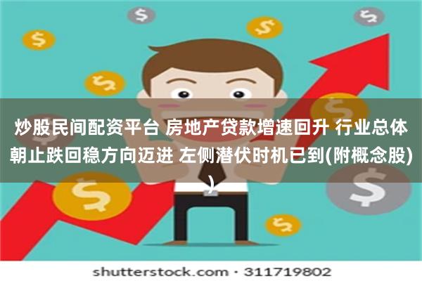 炒股民间配资平台 房地产贷款增速回升 行业总体朝止跌回稳方向迈进 左侧潜伏时机已到(附概念股)