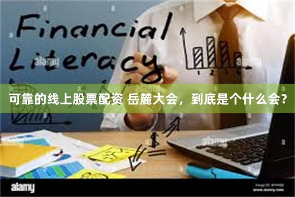 可靠的线上股票配资 岳麓大会，到底是个什么会？