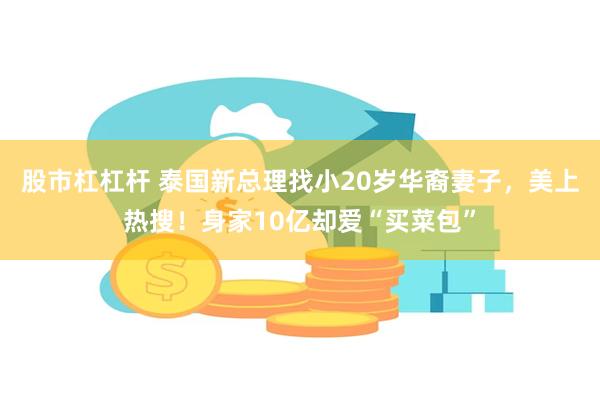 股市杠杠杆 泰国新总理找小20岁华裔妻子，美上热搜！身家10亿却爱“买菜包”