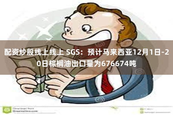 配资炒股线上线上 SGS：预计马来西亚12月1日-20日棕榈油出口量为676674吨