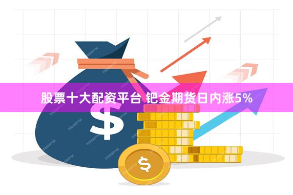 股票十大配资平台 钯金期货日内涨5%