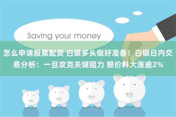 怎么申请股票配资 白银多头做好准备！白银日内交易分析：一旦攻克关键阻力 银价料大涨逾2%