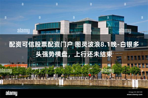 配资可信股票配资门户 图灵波浪8.1晚-白银多头强势横盘，上行还未结束